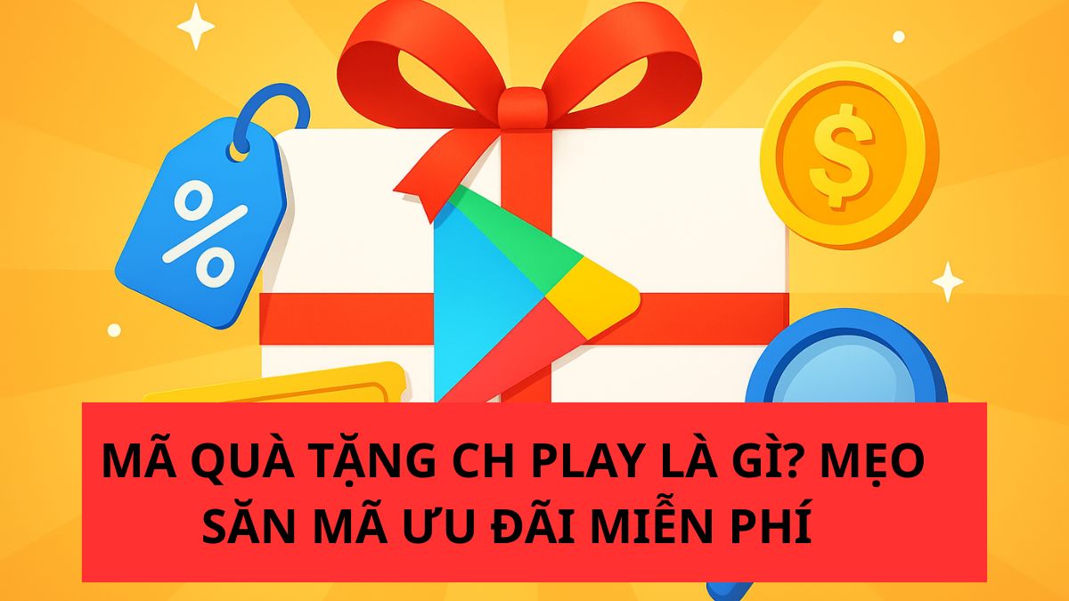 Mã quà tặng CH Play là gì? Mẹo săn mã ưu đãi miễn phí